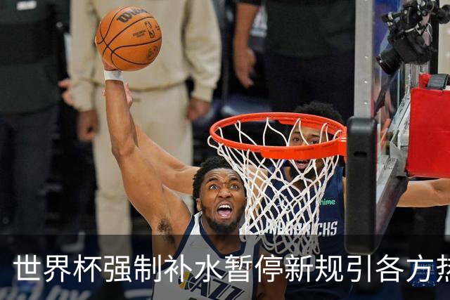 世界杯强制补水暂停新规引各方热议